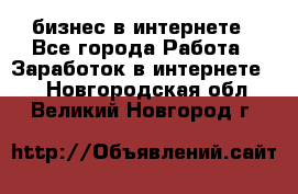 бизнес в интернете - Все города Работа » Заработок в интернете   . Новгородская обл.,Великий Новгород г.